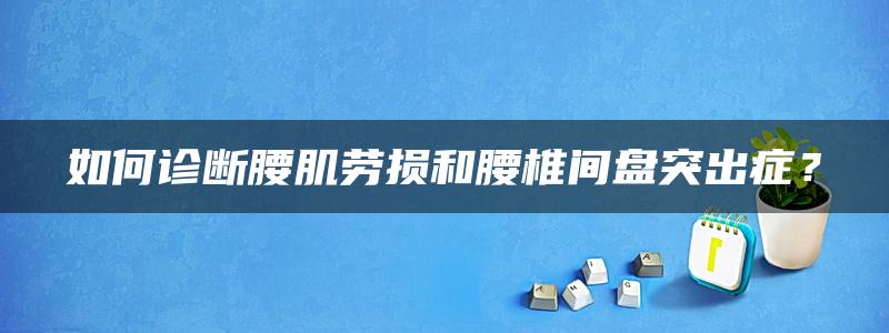 如何诊断腰肌劳损和腰椎间盘突出症？