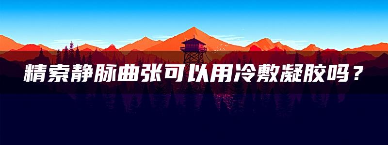 精索静脉曲张可以用冷敷凝胶吗？