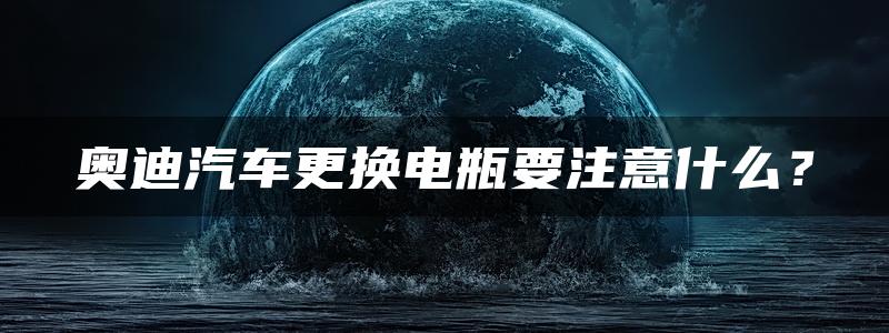 奥迪汽车更换电瓶要注意什么？