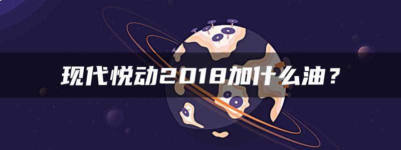 现代悦动2018加什么油？