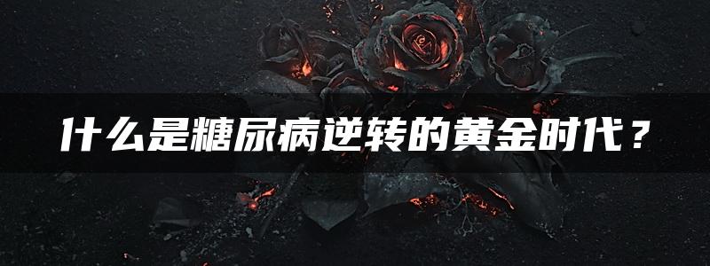 什么是糖尿病逆转的黄金时代？