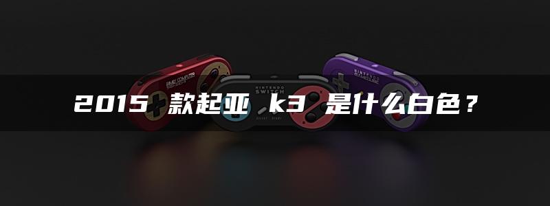 2015 款起亚 k3 是什么白色？