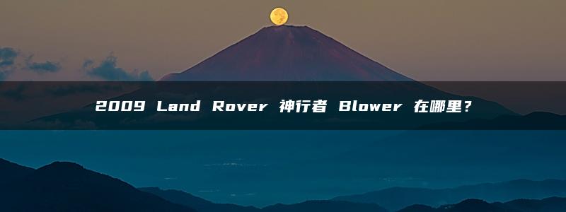 2009 Land Rover 神行者 Blower 在哪里？