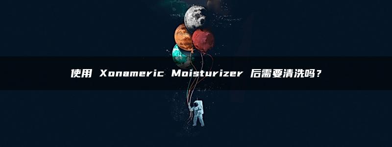 使用 Xonameric Moisturizer 后需要清洗吗？