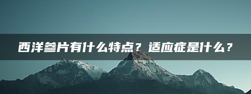 西洋参片有什么特点？适应症是什么？