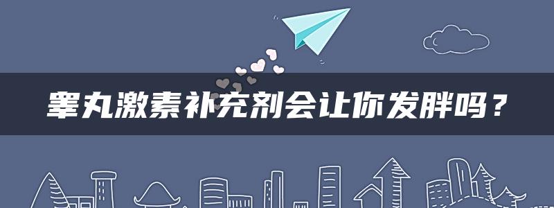 睾丸激素补充剂会让你发胖吗？