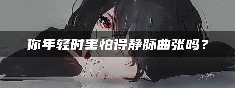 你年轻时害怕得静脉曲张吗？