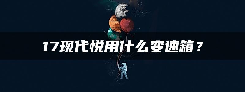 17现代悦用什么变速箱？