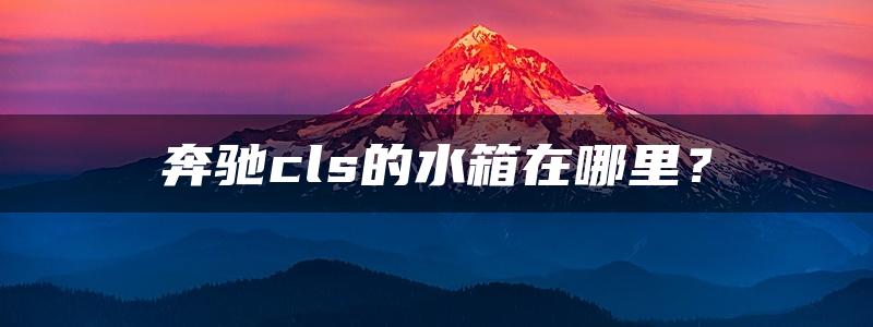 奔驰cls的水箱在哪里？