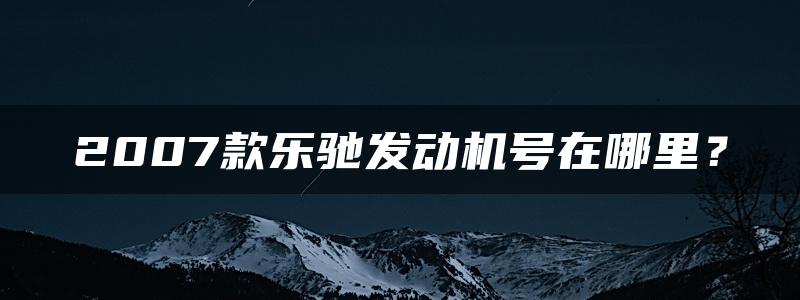 2007款乐驰发动机号在哪里？