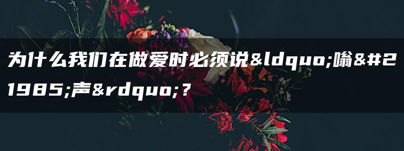 为什么我们在做爱时必须说“嗡嗡声”？