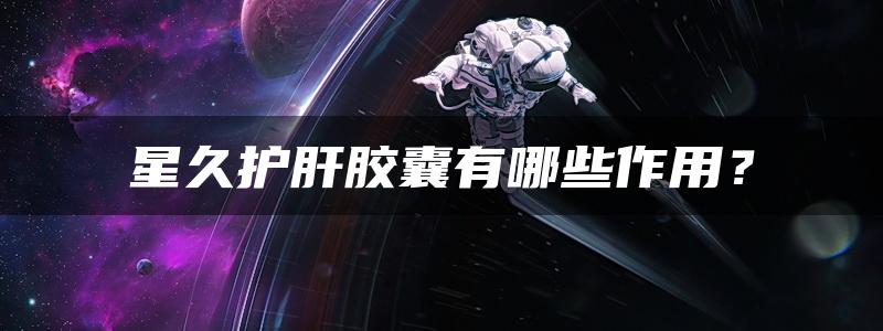 星久护肝胶囊有哪些作用？