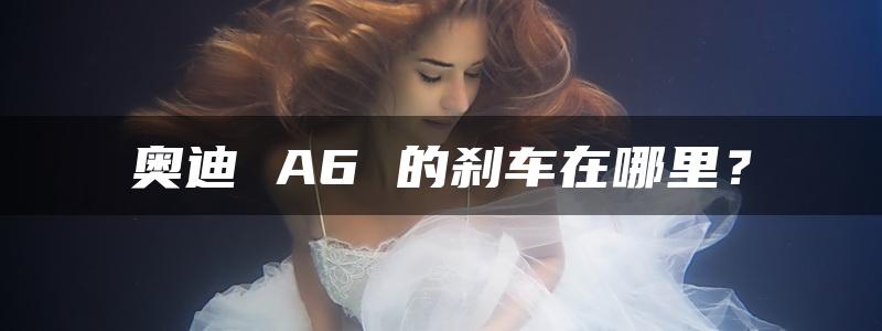 奥迪 A6 的刹车在哪里？