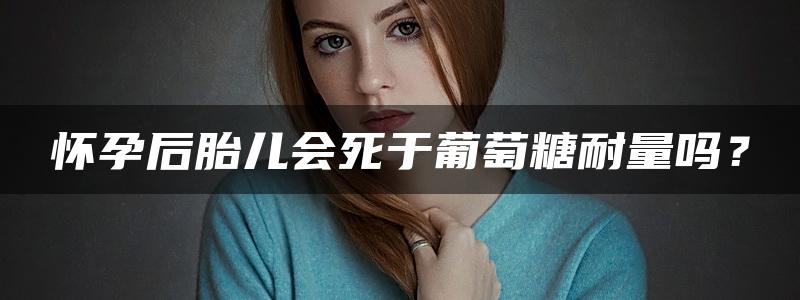 怀孕后胎儿会死于葡萄糖耐量吗？