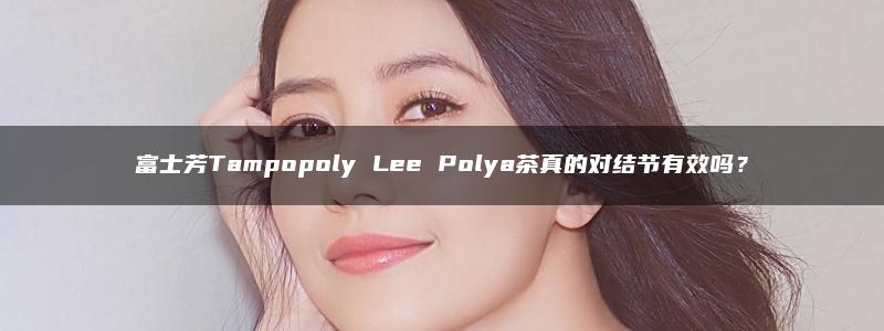 富士芳Tampopoly Lee Polya茶真的对结节有效吗？