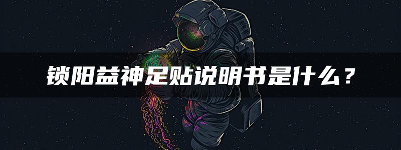 锁阳益神足贴说明书是什么？