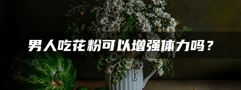 男人吃花粉可以增强体力吗？