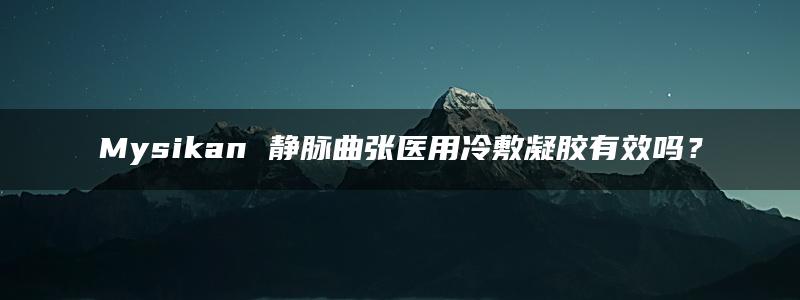 Mysikan 静脉曲张医用冷敷凝胶有效吗？