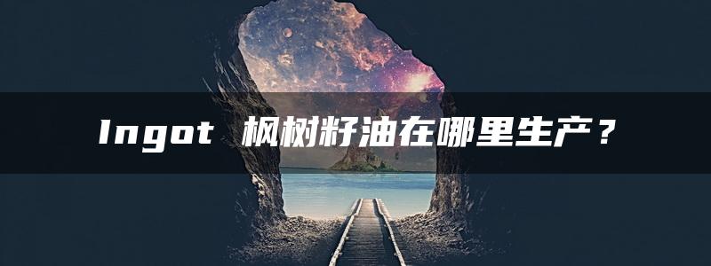 Ingot 枫树籽油在哪里生产？