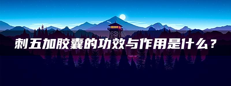 刺五加胶囊的功效与作用是什么？