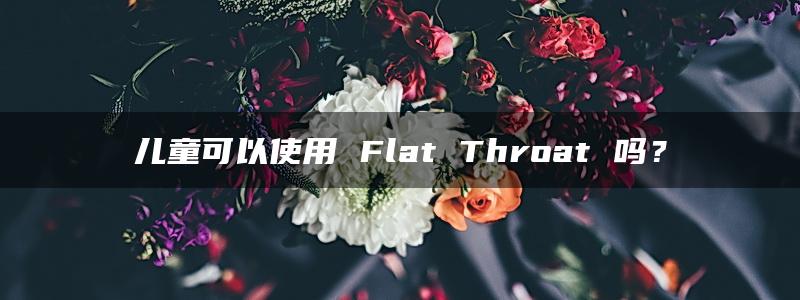 儿童可以使用 Flat Throat 吗？