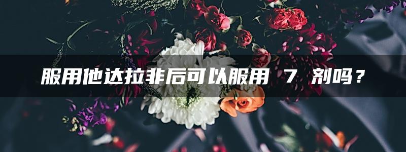 服用他达拉非后可以服用 7 剂吗？