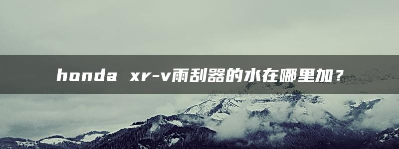 honda xr-v雨刮器的水在哪里加？