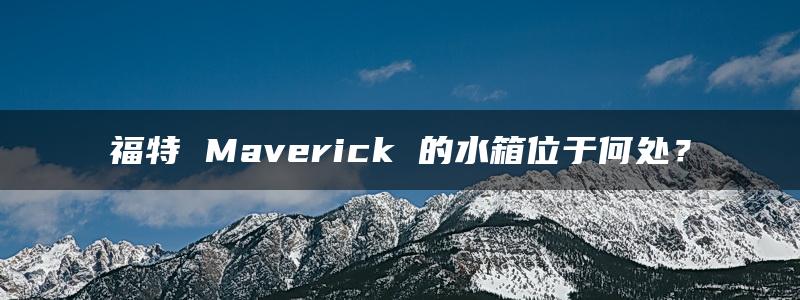 福特 Maverick 的水箱位于何处？