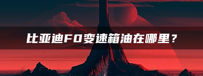 比亚迪F0变速箱油在哪里？