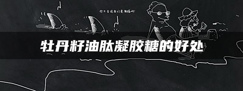 牡丹籽油肽凝胶糖的好处