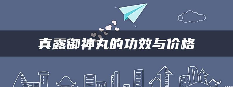 真露御神丸的功效与价格