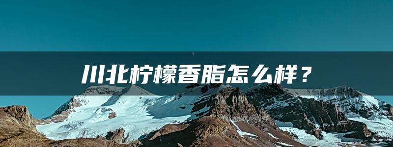 川北柠檬香脂怎么样？