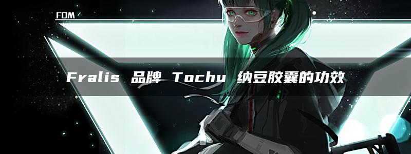 Fralis 品牌 Tochu 纳豆胶囊的功效