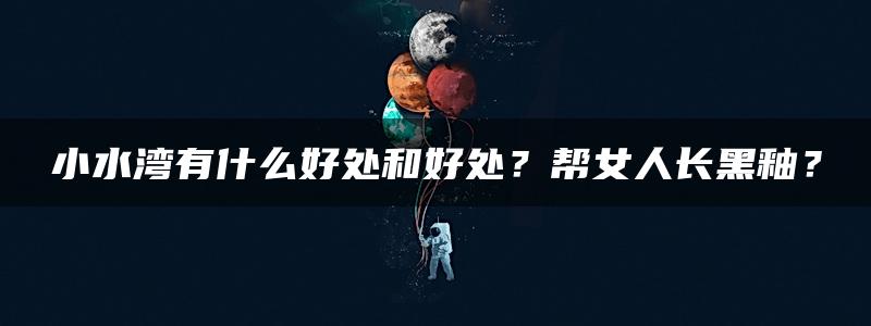 小水湾有什么好处和好处？帮女人长黑釉？