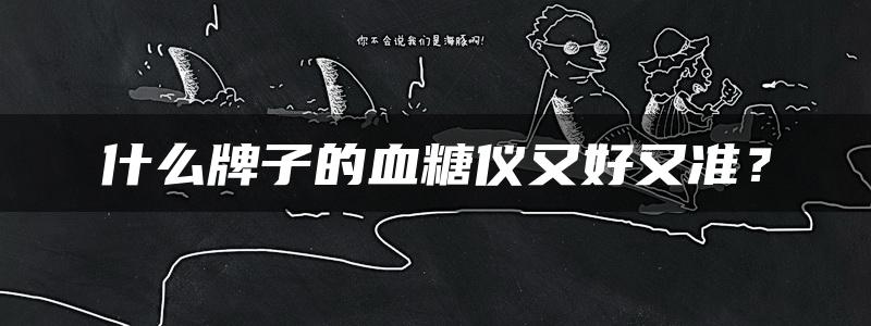 什么牌子的血糖仪又好又准？