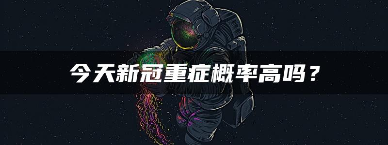 今天新冠重症概率高吗？