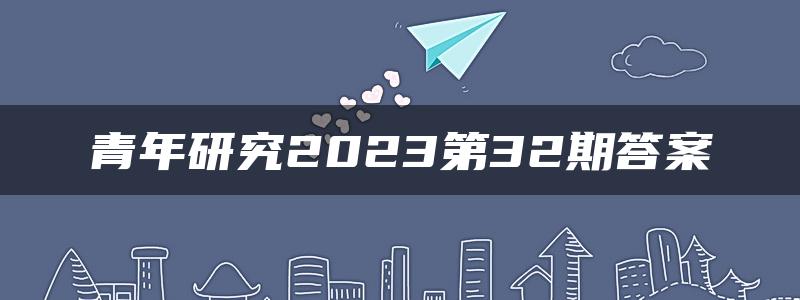 青年研究2023第32期答案