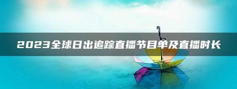 2023全球日出追踪直播节目单及直播时长