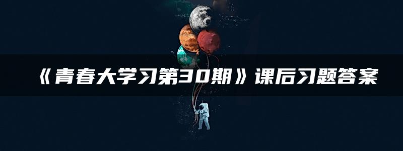 《青春大学习第30期》课后习题答案