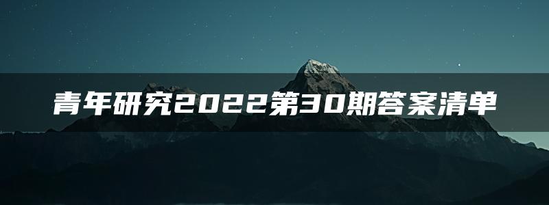 青年研究2022第30期答案清单