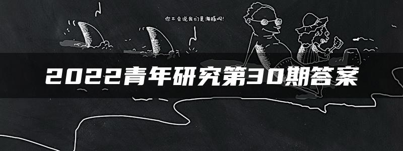 2022青年研究第30期答案