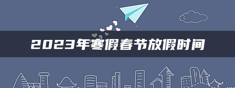 2023年寒假春节放假时间