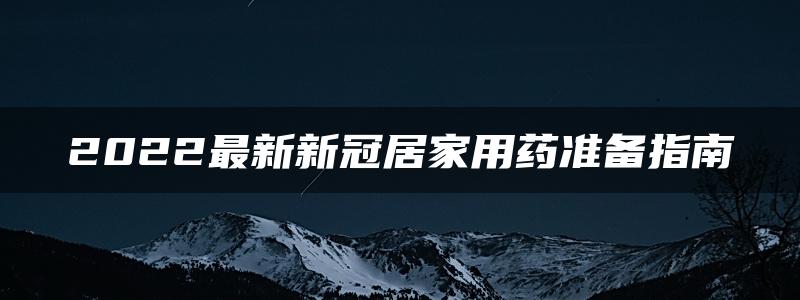 2022最新新冠居家用药准备指南