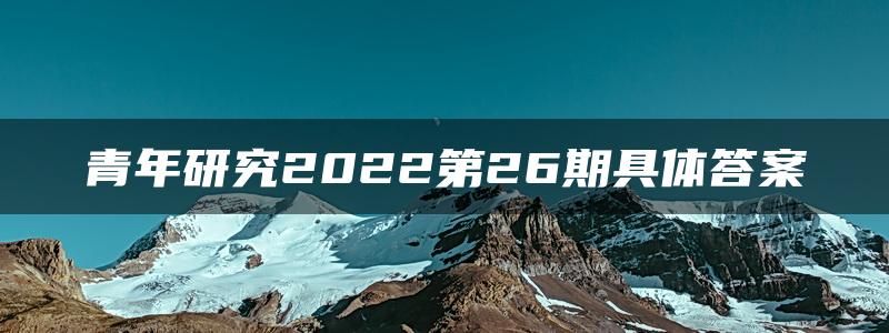 青年研究2022第26期具体答案