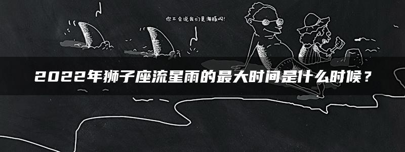 2022年狮子座流星雨的最大时间是什么时候？