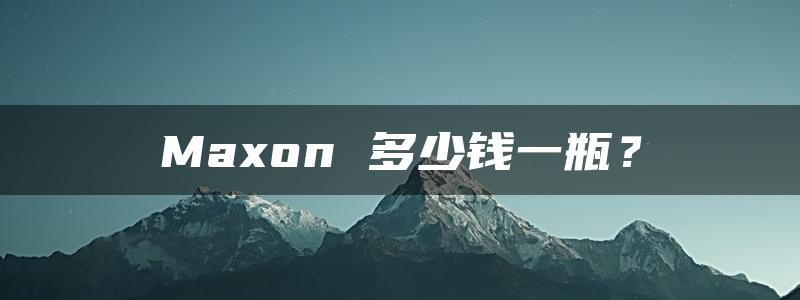 Maxon 多少钱一瓶？