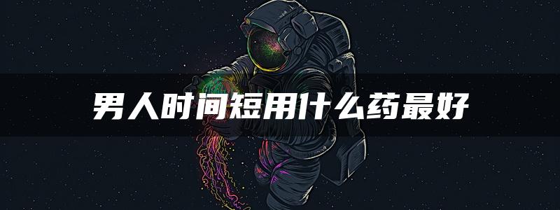 男人时间短用什么药最好