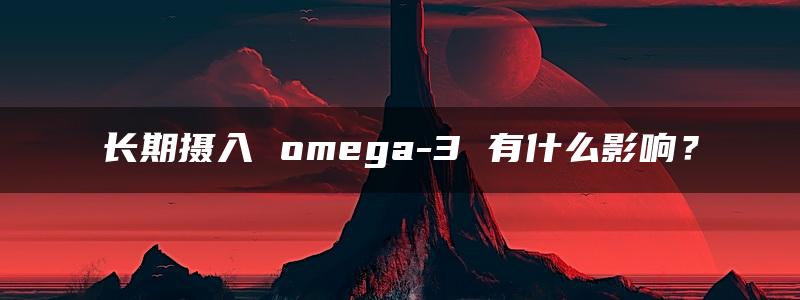 长期摄入 omega-3 有什么影响？