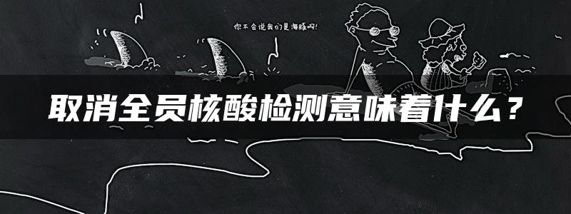 取消全员核酸检测意味着什么？