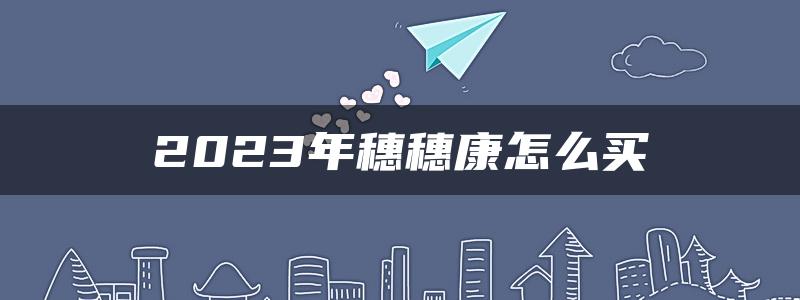 2023年穗穗康怎么买